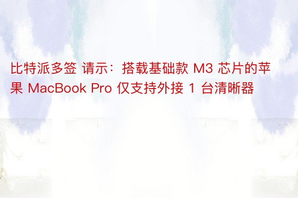 比特派多签 请示：搭载基础款 M3 芯片的苹果 MacBook Pro 仅支持外接 1 台清晰器