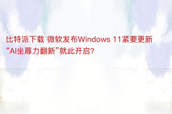 比特派下载 微软发布Windows 11紧要更新 “AI坐蓐力翻新”就此开启？