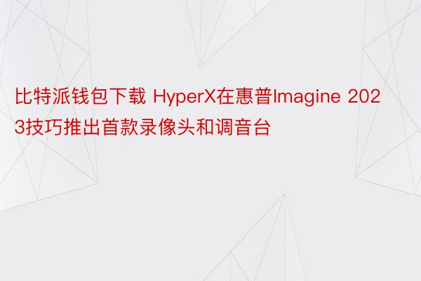 比特派钱包下载 HyperX在惠普Imagine 2023技巧推出首款录像头和调音台