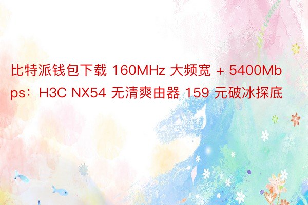 比特派钱包下载 160MHz 大频宽 + 5400Mbps：H3C NX54 无清爽由器 159 元破冰探底
