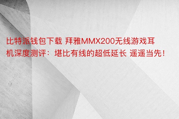 比特派钱包下载 拜雅MMX200无线游戏耳机深度测评：堪比有线的超低延长 遥遥当先！