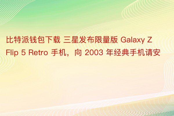 比特派钱包下载 三星发布限量版 Galaxy Z Flip 5 Retro 手机，向 2003 年经典手机请安