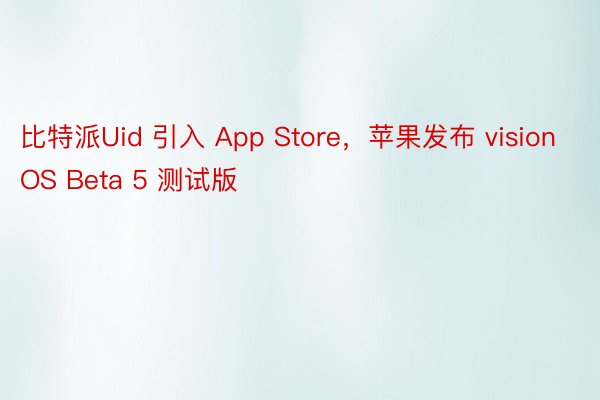 比特派Uid 引入 App Store，苹果发布 visionOS Beta 5 测试版