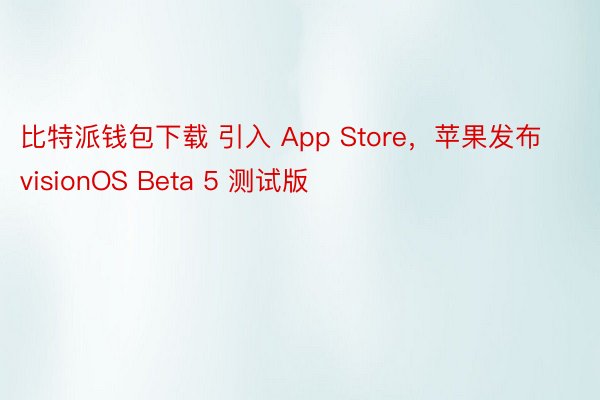 比特派钱包下载 引入 App Store，苹果发布 visionOS Beta 5 测试版