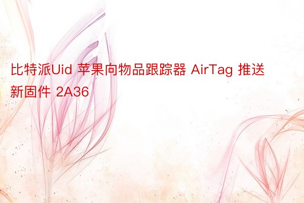 比特派Uid 苹果向物品跟踪器 AirTag 推送新固件 2A36
