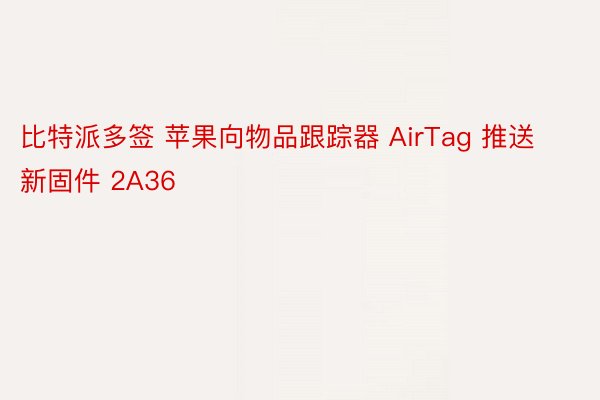 比特派多签 苹果向物品跟踪器 AirTag 推送新固件 2A36