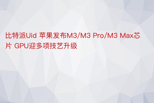 比特派Uid 苹果发布M3/M3 Pro/M3 Max芯片 GPU迎多项技艺升级