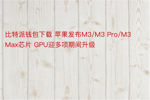 比特派钱包下载 苹果发布M3/M3 Pro/M3 Max芯片 GPU迎多项期间升级