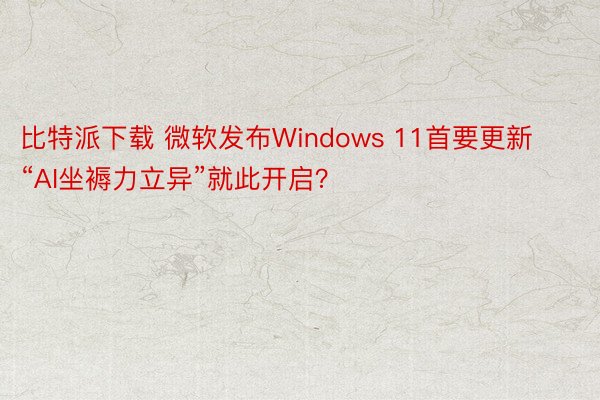 比特派下载 微软发布Windows 11首要更新 “AI坐褥力立异”就此开启？