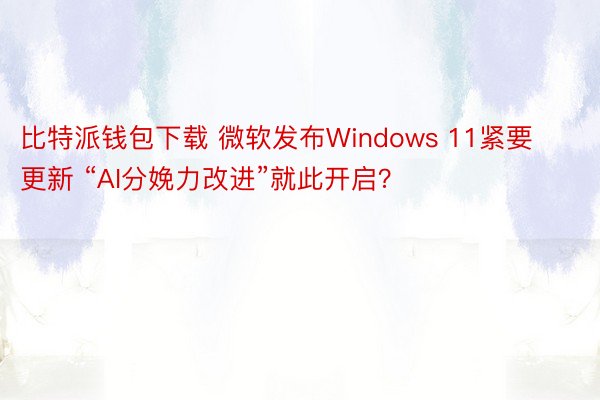比特派钱包下载 微软发布Windows 11紧要更新 “AI分娩力改进”就此开启？