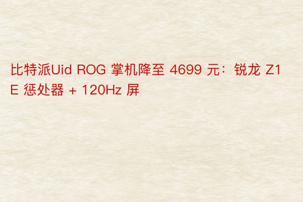 比特派Uid ROG 掌机降至 4699 元：锐龙 Z1E 惩处器 + 120Hz 屏