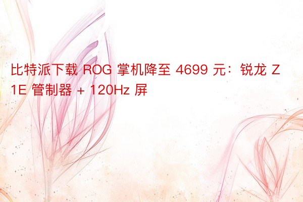 比特派下载 ROG 掌机降至 4699 元：锐龙 Z1E 管制器 + 120Hz 屏