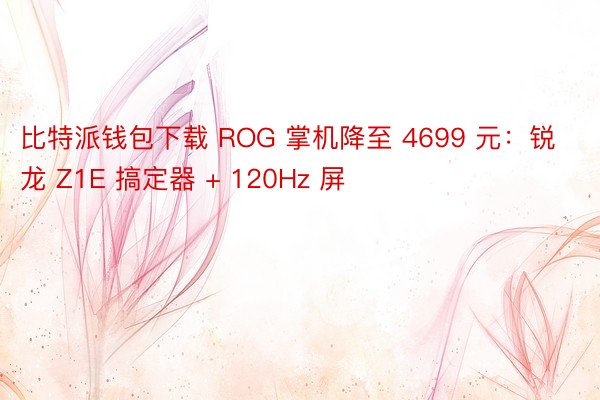 比特派钱包下载 ROG 掌机降至 4699 元：锐龙 Z1E 搞定器 + 120Hz 屏