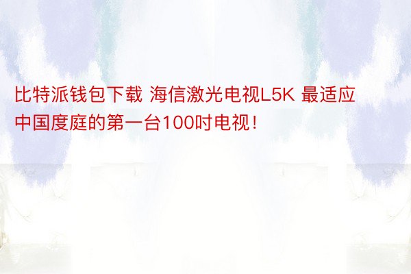 比特派钱包下载 海信激光电视L5K 最适应中国度庭的第一台100吋电视！