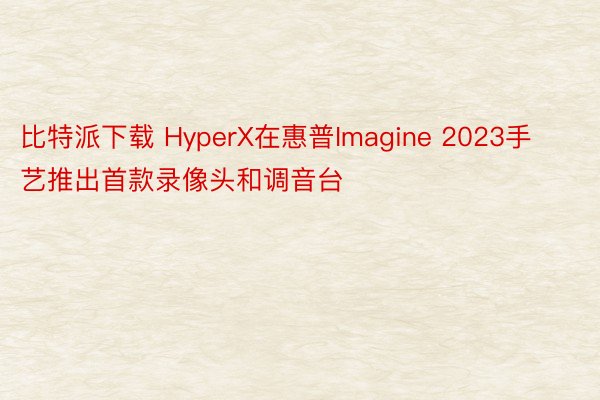 比特派下载 HyperX在惠普Imagine 2023手艺推出首款录像头和调音台