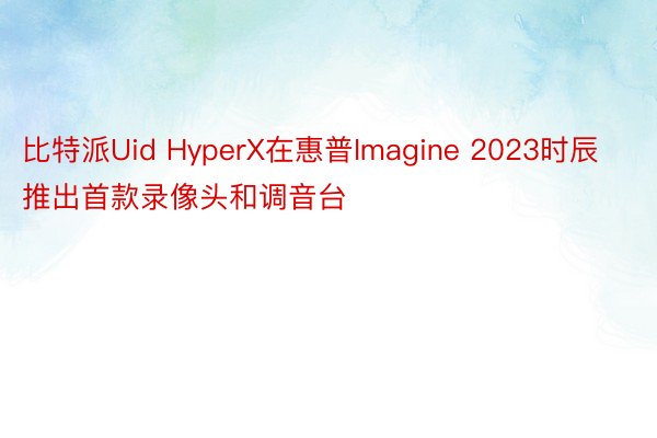 比特派Uid HyperX在惠普Imagine 2023时辰推出首款录像头和调音台