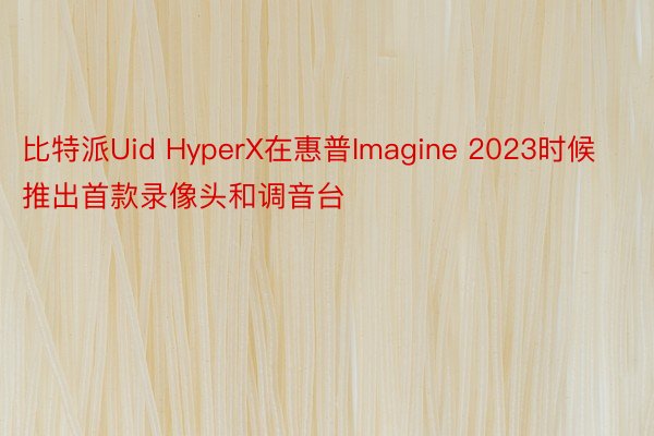 比特派Uid HyperX在惠普Imagine 2023时候推出首款录像头和调音台