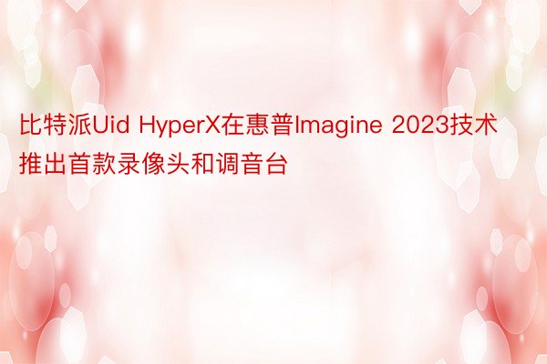 比特派Uid HyperX在惠普Imagine 2023技术推出首款录像头和调音台