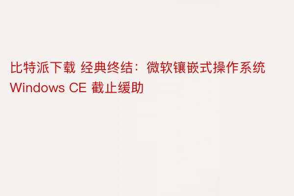 比特派下载 经典终结：微软镶嵌式操作系统 Windows CE 截止缓助