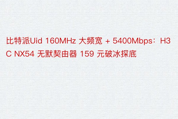 比特派Uid 160MHz 大频宽 + 5400Mbps：H3C NX54 无默契由器 159 元破冰探底