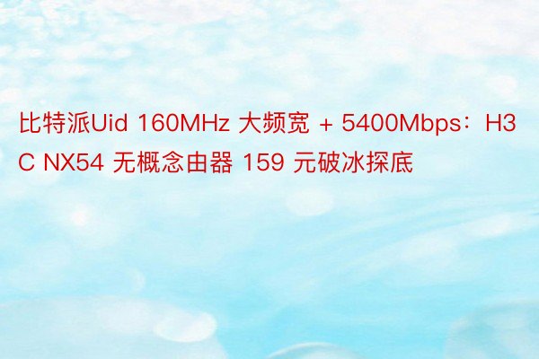 比特派Uid 160MHz 大频宽 + 5400Mbps：H3C NX54 无概念由器 159 元破冰探底