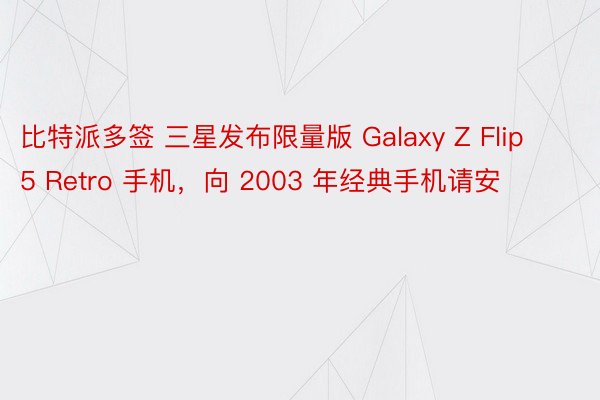 比特派多签 三星发布限量版 Galaxy Z Flip 5 Retro 手机，向 2003 年经典手机请安