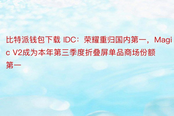比特派钱包下载 IDC：荣耀重归国内第一，Magic V2成为本年第三季度折叠屏单品商场份额第一