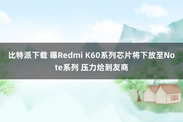 比特派下载 曝Redmi K60系列芯片将下放至Note系列 压力给到友商