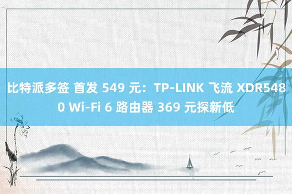 比特派多签 首发 549 元：TP-LINK 飞流 XDR5480 Wi-Fi 6 路由器 369 元探新低