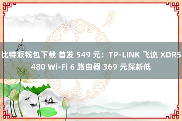 比特派钱包下载 首发 549 元：TP-LINK 飞流 XDR5480 Wi-Fi 6 路由器 369 元探新低