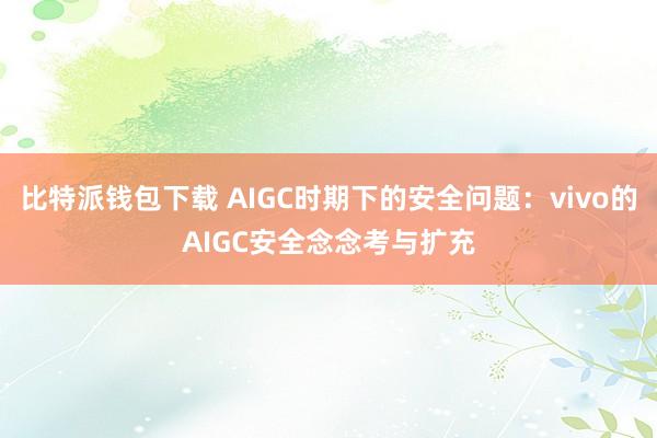 比特派钱包下载 AIGC时期下的安全问题：vivo的AIGC安全念念考与扩充
