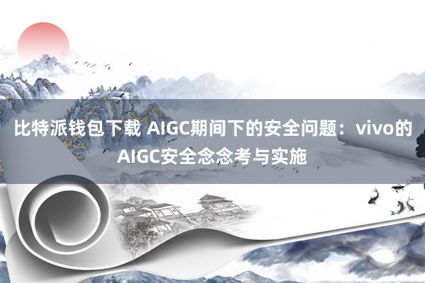 比特派钱包下载 AIGC期间下的安全问题：vivo的AIGC安全念念考与实施