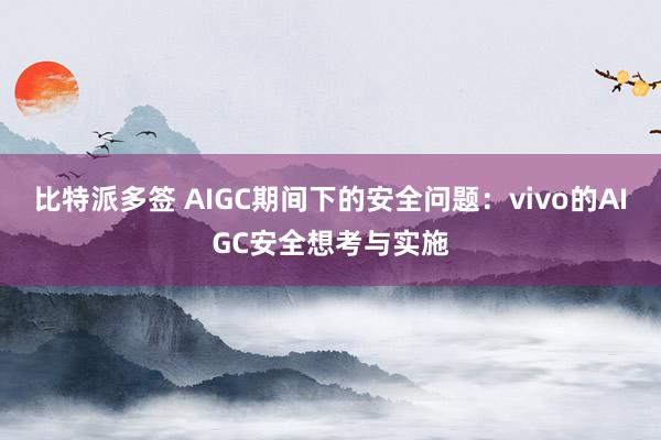 比特派多签 AIGC期间下的安全问题：vivo的AIGC安全想考与实施