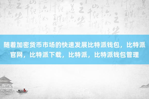 随着加密货币市场的快速发展比特派钱包，比特派官网，比特派下载，比特派，比特派钱包管理