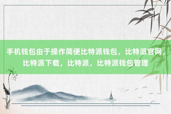 手机钱包由于操作简便比特派钱包，比特派官网，比特派下载，比特派，比特派钱包管理