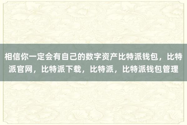 相信你一定会有自己的数字资产比特派钱包，比特派官网，比特派下载，比特派，比特派钱包管理