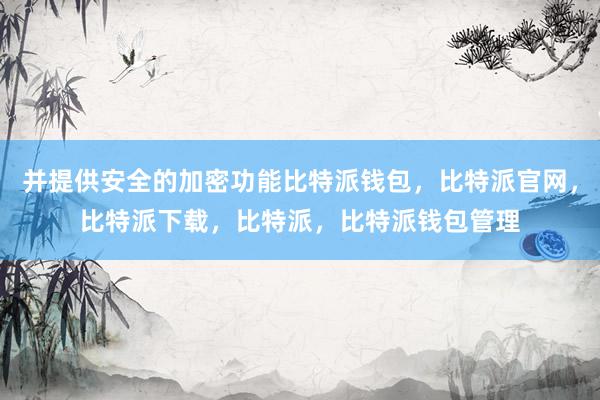 并提供安全的加密功能比特派钱包，比特派官网，比特派下载，比特派，比特派钱包管理