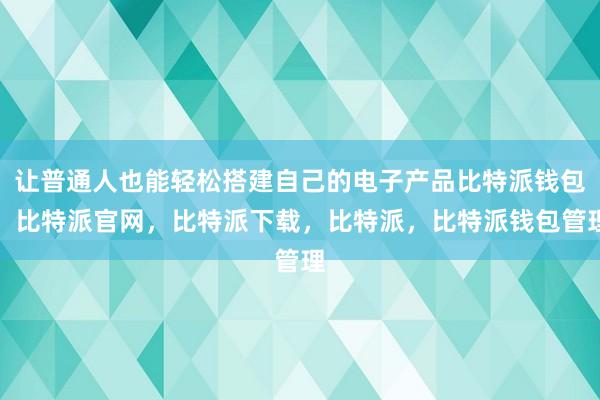 让普通人也能轻松搭建自己的电子产品比特派钱包，比特派官网，比特派下载，比特派，比特派钱包管理