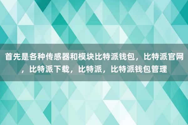 首先是各种传感器和模块比特派钱包，比特派官网，比特派下载，比特派，比特派钱包管理