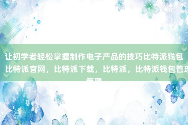 让初学者轻松掌握制作电子产品的技巧比特派钱包，比特派官网，比特派下载，比特派，比特派钱包管理