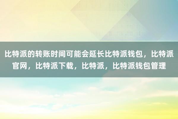 比特派的转账时间可能会延长比特派钱包，比特派官网，比特派下载，比特派，比特派钱包管理