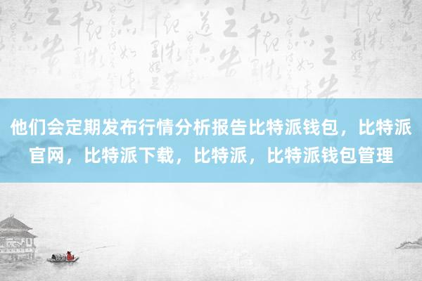 他们会定期发布行情分析报告比特派钱包，比特派官网，比特派下载，比特派，比特派钱包管理