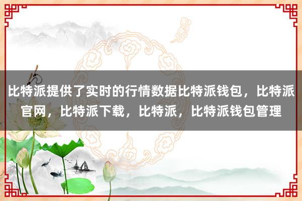 比特派提供了实时的行情数据比特派钱包，比特派官网，比特派下载，比特派，比特派钱包管理