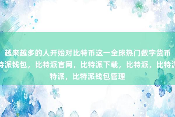 越来越多的人开始对比特币这一全球热门数字货币感兴趣比特派钱包，比特派官网，比特派下载，比特派，比特派钱包管理