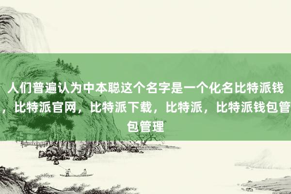 人们普遍认为中本聪这个名字是一个化名比特派钱包，比特派官网，比特派下载，比特派，比特派钱包管理