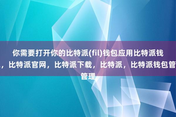 你需要打开你的比特派(fil)钱包应用比特派钱包，比特派官网，比特派下载，比特派，比特派钱包管理