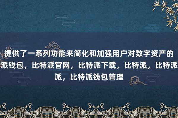 提供了一系列功能来简化和加强用户对数字资产的管理比特派钱包，比特派官网，比特派下载，比特派，比特派钱包管理