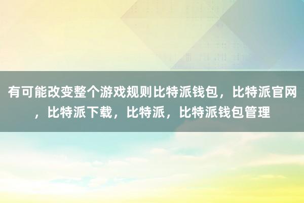 有可能改变整个游戏规则比特派钱包，比特派官网，比特派下载，比特派，比特派钱包管理