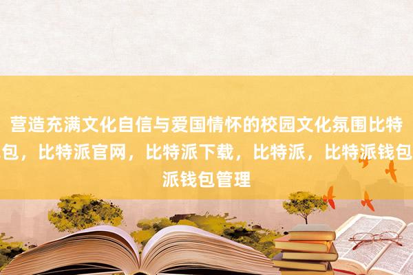 营造充满文化自信与爱国情怀的校园文化氛围比特派钱包，比特派官网，比特派下载，比特派，比特派钱包管理