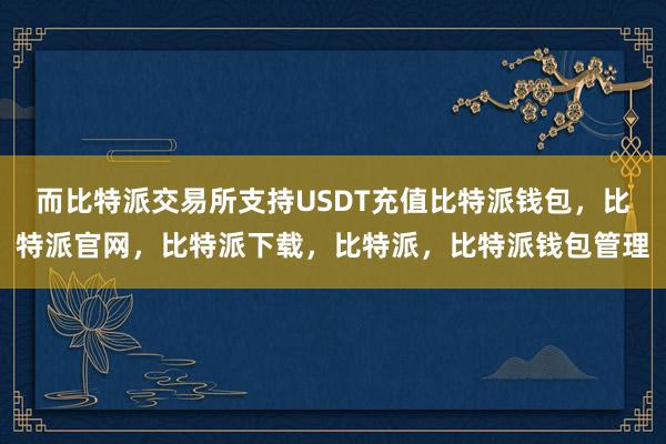 而比特派交易所支持USDT充值比特派钱包，比特派官网，比特派下载，比特派，比特派钱包管理